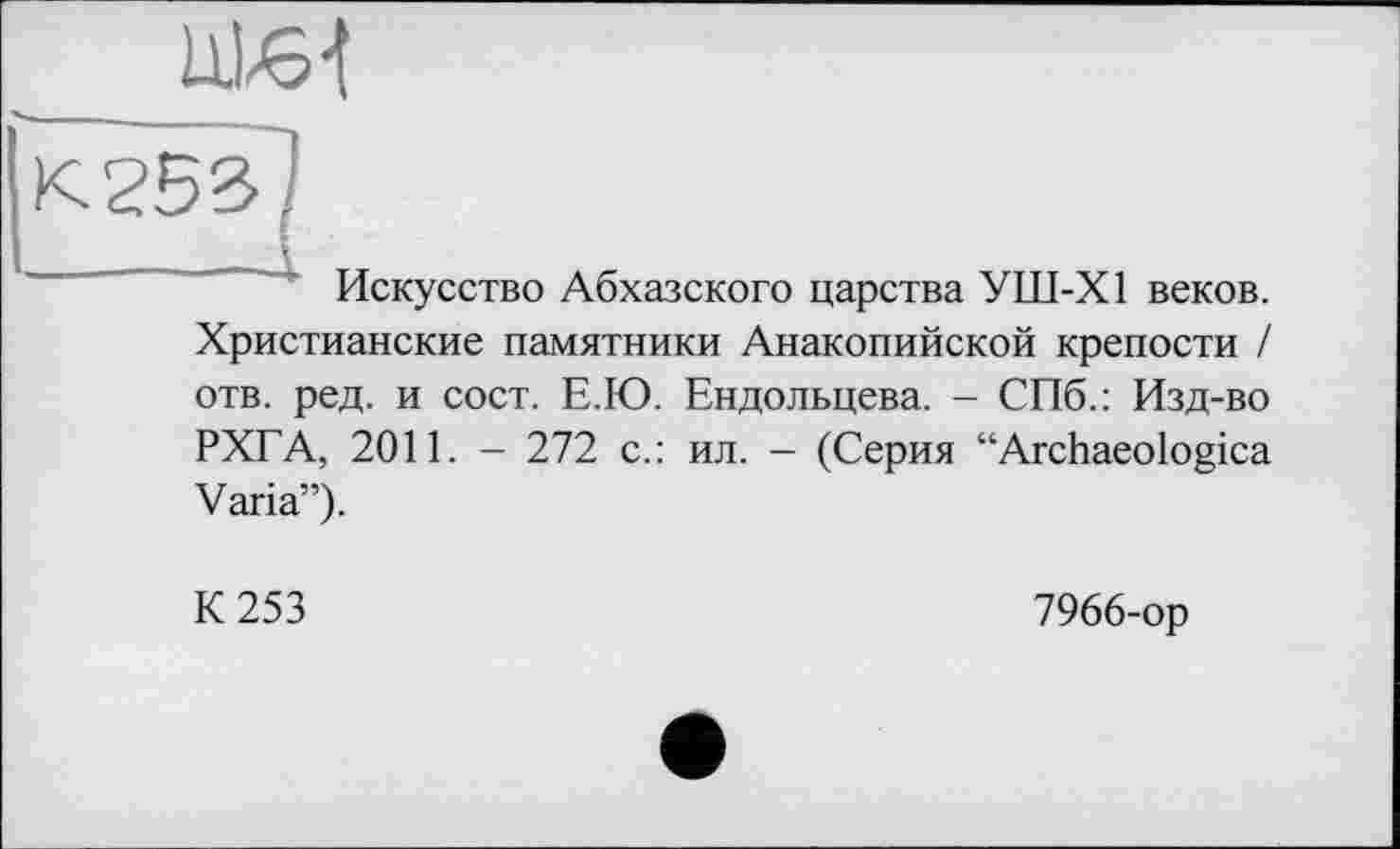 ﻿ж-t
Искусство Абхазского царства УШ-Х1 веков. Христианские памятники Анакопийской крепости / отв. ред. и сост. Е.Ю. Ендольцева. - СПб.: Изд-во РХГА, 2011. - 272 с.: ил. - (Серия “Archaeologica Varia”).
К 253
7966-ор